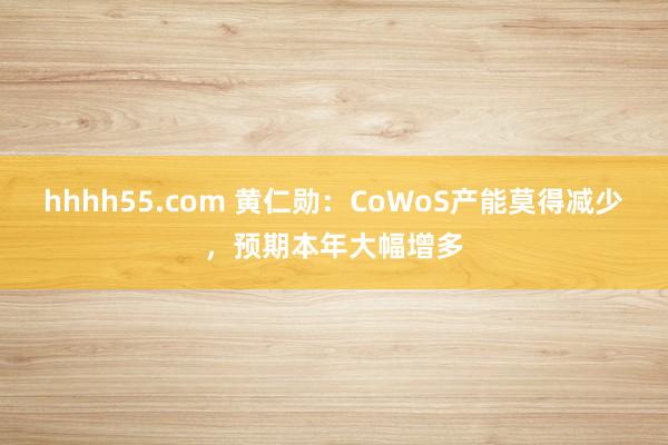 hhhh55.com 黄仁勋：CoWoS产能莫得减少，预期本年大幅增多