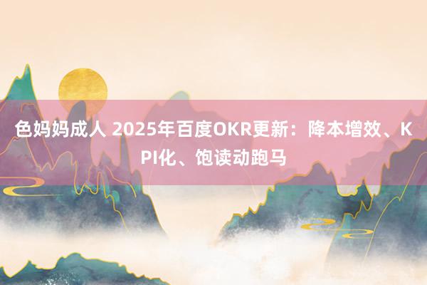 色妈妈成人 2025年百度OKR更新：降本增效、KPI化、饱读动跑马