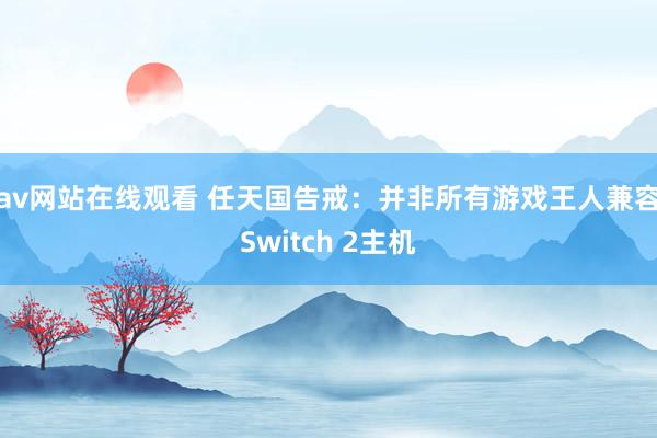 av网站在线观看 任天国告戒：并非所有游戏王人兼容Switch 2主机