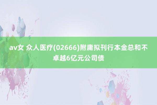 av女 众人医疗(02666)附庸拟刊行本金总和不卓越6亿元公司债