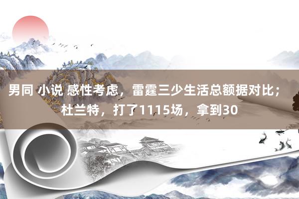 男同 小说 感性考虑，雷霆三少生活总额据对比； 杜兰特，打了1115场，拿到30